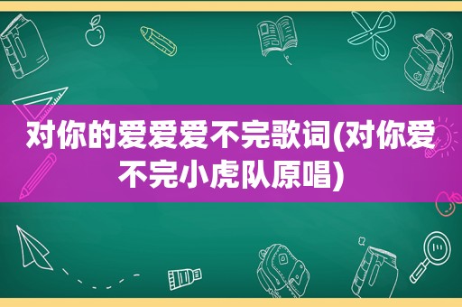 对你的爱爱爱不完歌词(对你爱不完小虎队原唱)