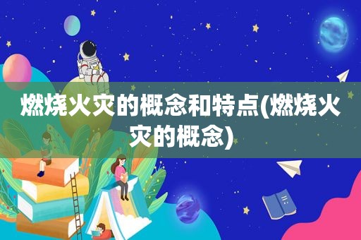 燃烧火灾的概念和特点(燃烧火灾的概念)