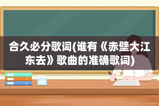 合久必分歌词(谁有《赤壁大江东去》歌曲的准确歌词)