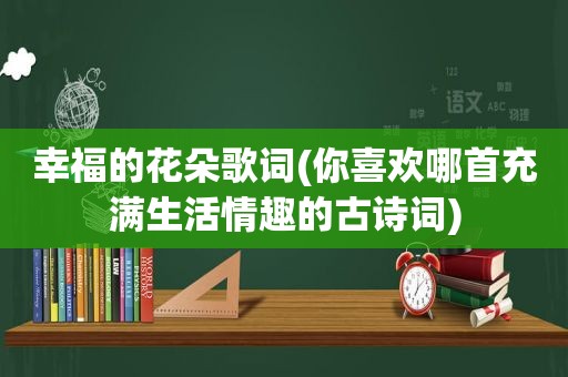 幸福的花朵歌词(你喜欢哪首充满生活情趣的古诗词)