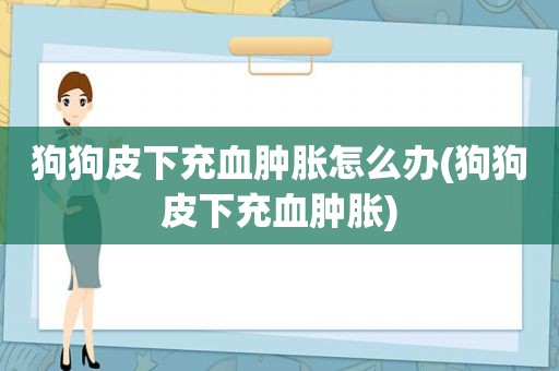 狗狗皮下充血肿胀怎么办(狗狗皮下充血肿胀)