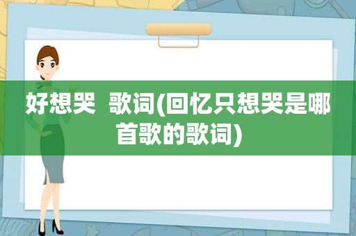 好想哭  歌词(回忆只想哭是哪首歌的歌词)