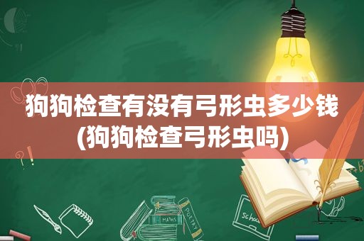 狗狗检查有没有弓形虫多少钱(狗狗检查弓形虫吗)