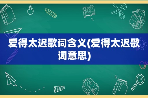 爱得太迟歌词含义(爱得太迟歌词意思)