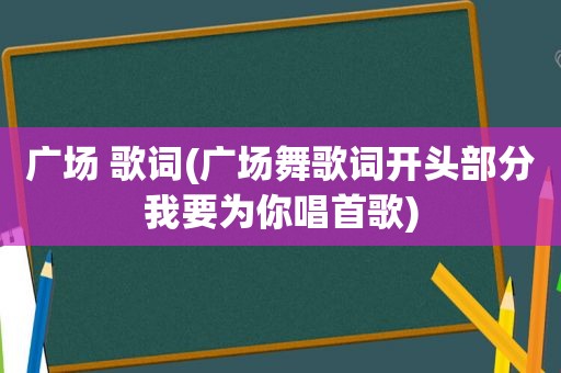 广场 歌词(广场舞歌词开头部分我要为你唱首歌)