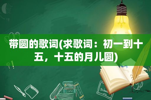 带圆的歌词(求歌词：初一到十五，十五的月儿圆)