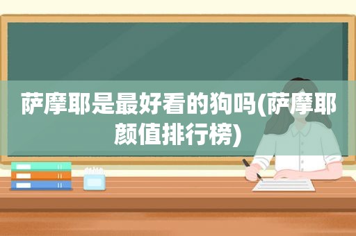 萨摩耶是最好看的狗吗(萨摩耶颜值排行榜)