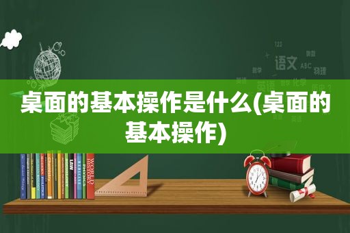 桌面的基本操作是什么(桌面的基本操作)