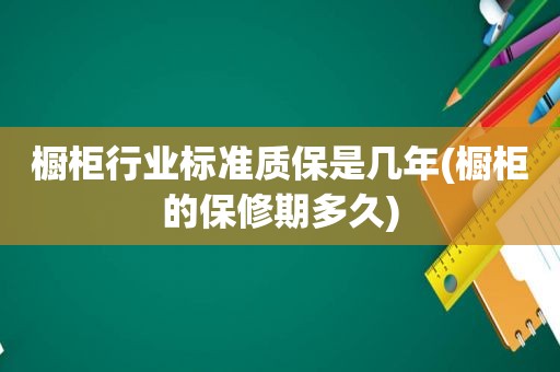 橱柜行业标准质保是几年(橱柜的保修期多久)