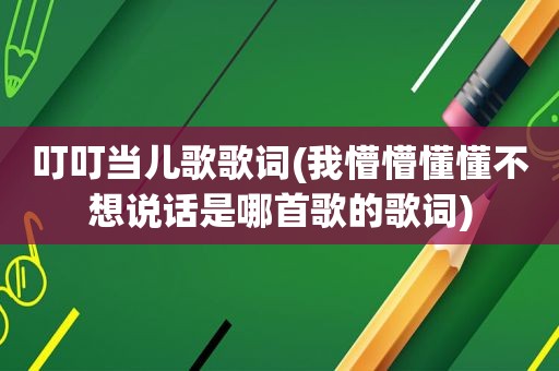 叮叮当儿歌歌词(我懵懵懂懂不想说话是哪首歌的歌词)