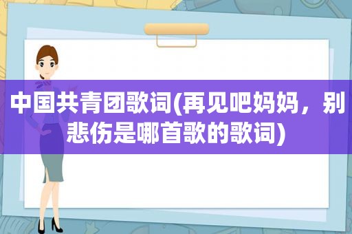 中国共青团歌词(再见吧妈妈，别悲伤是哪首歌的歌词)