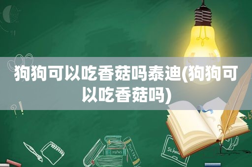 狗狗可以吃香菇吗泰迪(狗狗可以吃香菇吗)