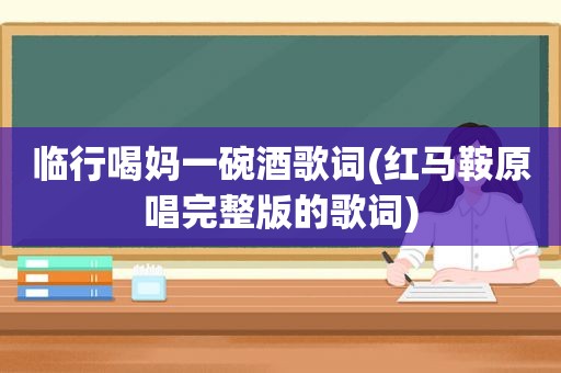 临行喝妈一碗酒歌词(红马鞍原唱完整版的歌词)