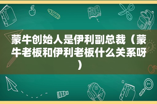 蒙牛创始人是伊利副总裁（蒙牛老板和伊利老板什么关系呀）