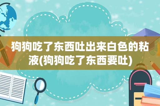 狗狗吃了东西吐出来白色的粘液(狗狗吃了东西要吐)