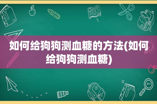 如何给狗狗测血糖的方法(如何给狗狗测血糖)