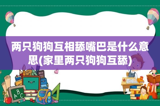 两只狗狗互相舔嘴巴是什么意思(家里两只狗狗互舔)