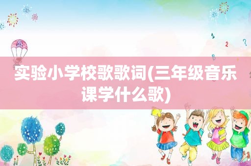 实验小学校歌歌词(三年级音乐课学什么歌)