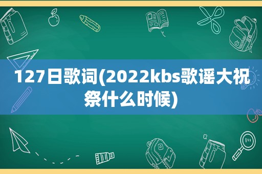 127日歌词(2022kbs歌谣大祝祭什么时候)