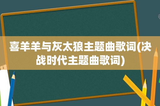 喜羊羊与灰太狼主题曲歌词(决战时代主题曲歌词)