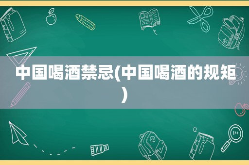 中国喝酒禁忌(中国喝酒的规矩)