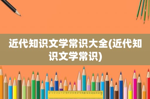 近代知识文学常识大全(近代知识文学常识)