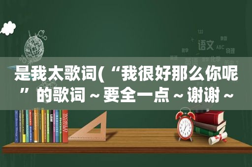 是我太歌词(“我很好那么你呢”的歌词～要全一点～谢谢～)