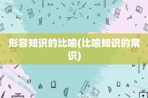 形容知识的比喻(比喻知识的常识)