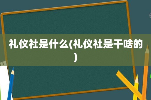 礼仪社是什么(礼仪社是干啥的)