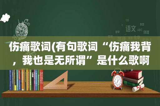 伤痛歌词(有句歌词“伤痛我背，我也是无所谓”是什么歌啊)