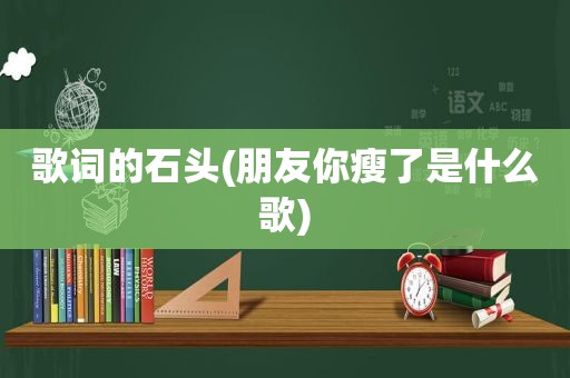 歌词的石头(朋友你瘦了是什么歌)