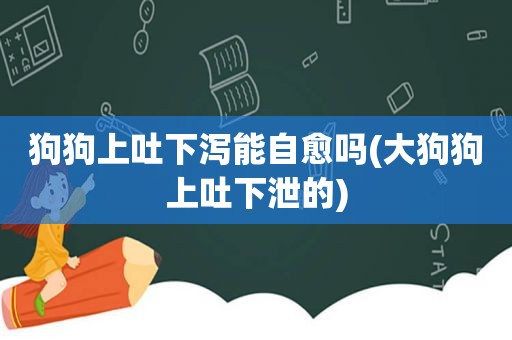 狗狗上吐下泻能自愈吗(大狗狗上吐下泄的)