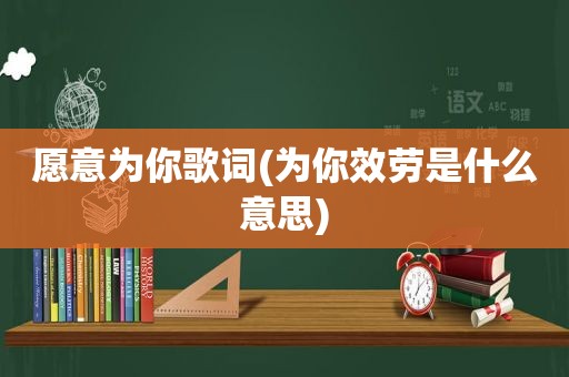 愿意为你歌词(为你效劳是什么意思)