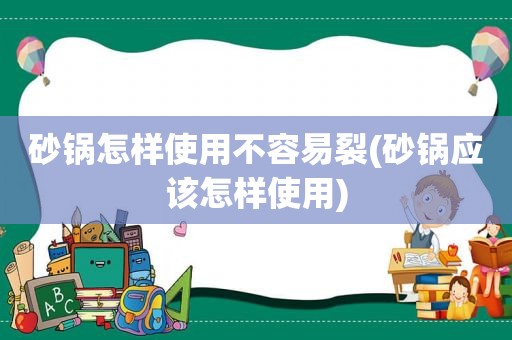 砂锅怎样使用不容易裂(砂锅应该怎样使用)