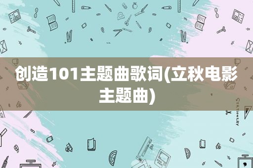 创造101主题曲歌词(立秋电影主题曲)