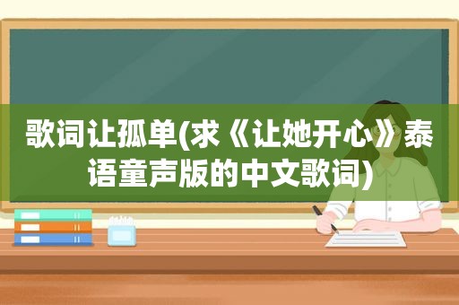 歌词让孤单(求《让她开心》泰语童声版的中文歌词)