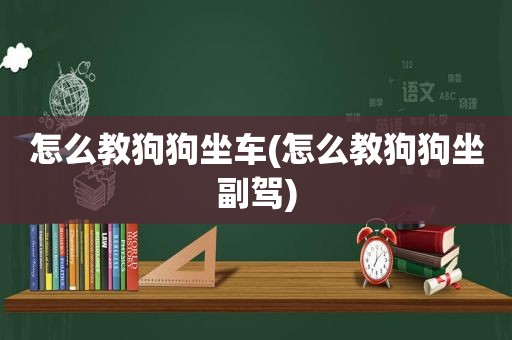 怎么教狗狗坐车(怎么教狗狗坐副驾)