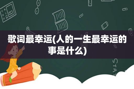 歌词最幸运(人的一生最幸运的事是什么)