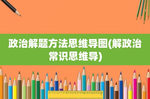 政治解题方法思维导图(解政治常识思维导)