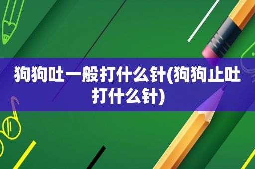 狗狗吐一般打什么针(狗狗止吐打什么针)