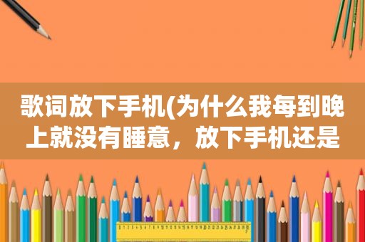 歌词放下手机(为什么我每到晚上就没有睡意，放下手机还是睡不着，一会又拿起)