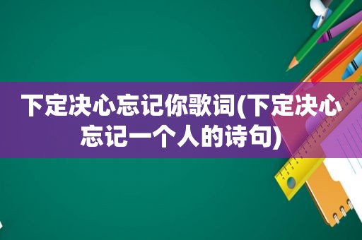 下定决心忘记你歌词(下定决心忘记一个人的诗句)