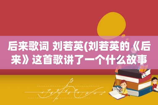 后来歌词 刘若英(刘若英的《后来》这首歌讲了一个什么故事)