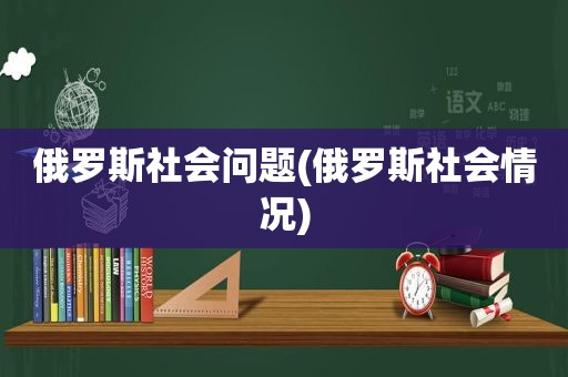 俄罗斯社会问题(俄罗斯社会情况)