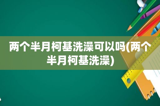 两个半月柯基洗澡可以吗(两个半月柯基洗澡)