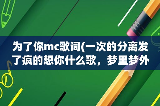 为了你mc歌词(一次的分离发了疯的想你什么歌，梦里梦外都是你歌词)