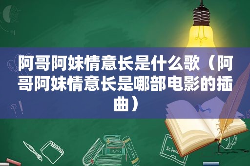 阿哥阿妹情意长是什么歌（阿哥阿妹情意长是哪部电影的插曲）