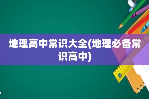 地理高中常识大全(地理必备常识高中)