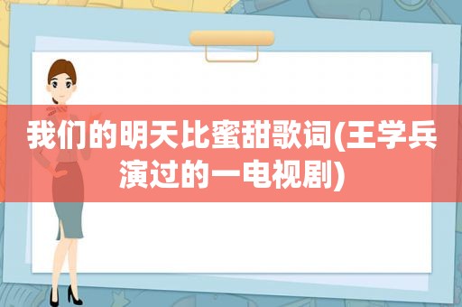 我们的明天比蜜甜歌词(王学兵演过的一电视剧)