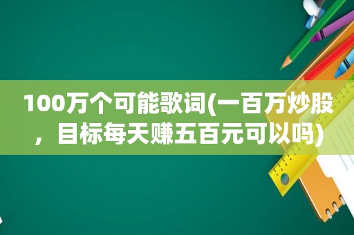 100万个可能歌词(一百万炒股，目标每天赚五百元可以吗)